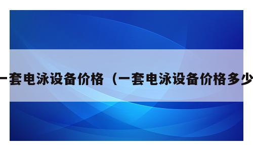 一套电泳设备价格（一套电泳设备价格多少）