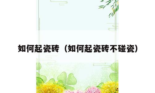 如何起瓷砖（如何起瓷砖不碰瓷）
