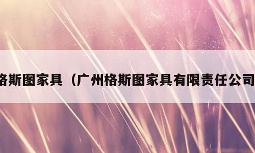 格斯图家具（广州格斯图家具有限责任公司）