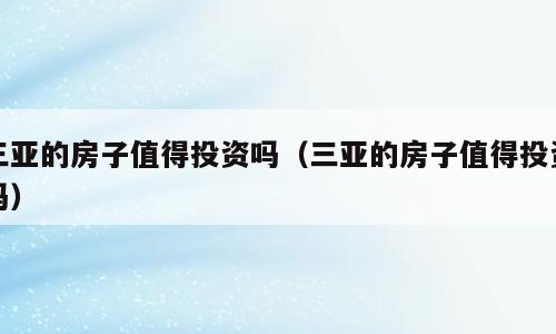 三亚的房子值得投资吗（三亚的房子值得投资吗）