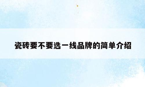 瓷砖要不要选一线品牌的简单介绍