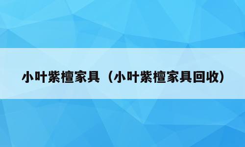 小叶紫檀家具（小叶紫檀家具回收）