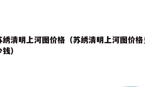苏绣清明上河图价格（苏绣清明上河图价格多少钱）