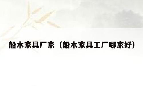 船木家具厂家（船木家具工厂哪家好）
