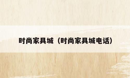 时尚家具城（时尚家具城电话）