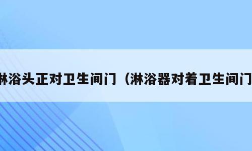 淋浴头正对卫生间门（淋浴器对着卫生间门）