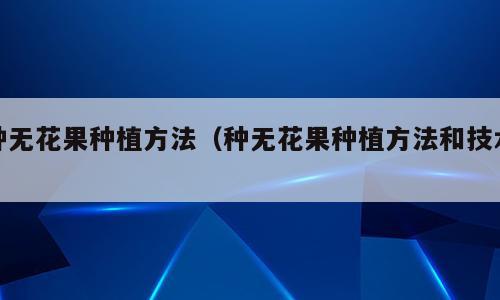 种无花果种植方法（种无花果种植方法和技术）