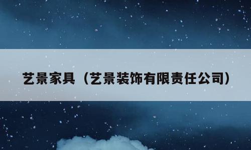 艺景家具（艺景装饰有限责任公司）
