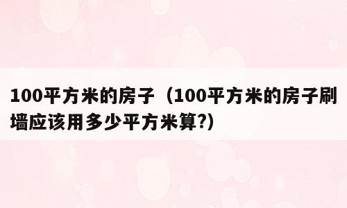 100平方米的房子（100平方米的房子刷墙应该用多少平方米算?）