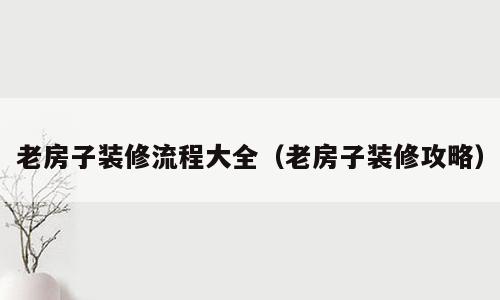 老房子装修流程大全（老房子装修攻略）