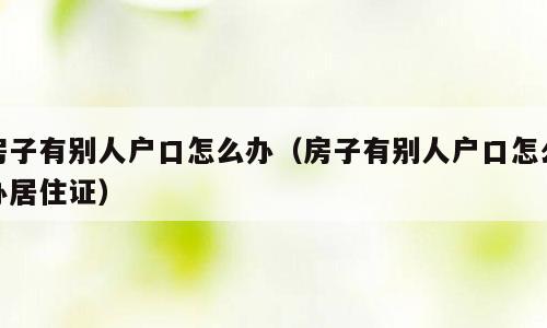 房子有别人户口怎么办（房子有别人户口怎么办居住证）