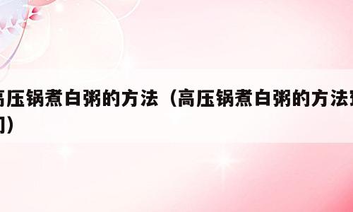 高压锅煮白粥的方法（高压锅煮白粥的方法窍门）