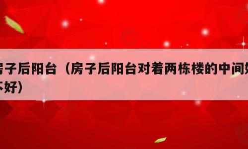 房子后阳台（房子后阳台对着两栋楼的中间好不好）