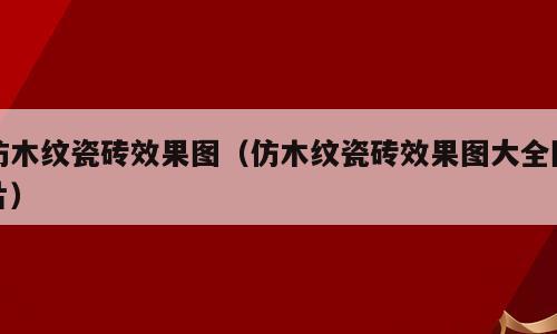 仿木纹瓷砖效果图（仿木纹瓷砖效果图大全图片）