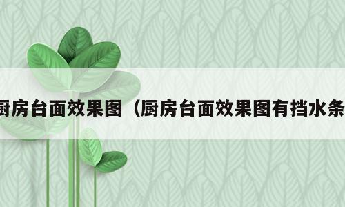 厨房台面效果图（厨房台面效果图有挡水条）