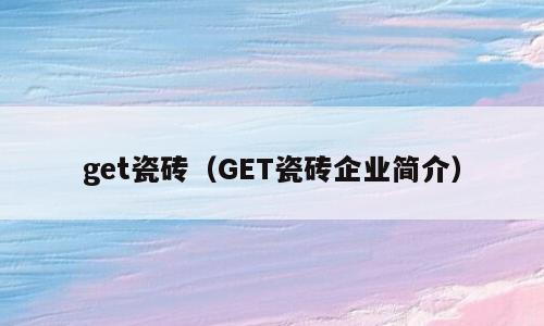 get瓷砖（GET瓷砖企业简介）