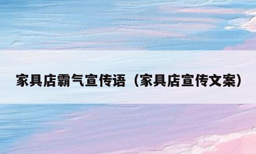 家具店霸气宣传语（家具店宣传文案）