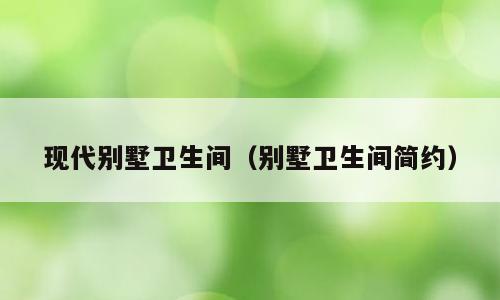 现代别墅卫生间（别墅卫生间简约）
