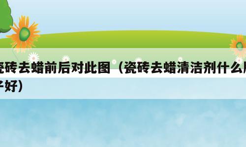 瓷砖去蜡前后对此图（瓷砖去蜡清洁剂什么牌子好）