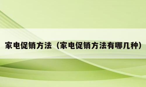 家电促销方法（家电促销方法有哪几种）