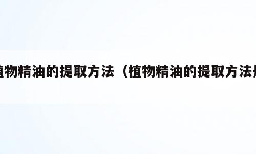 植物精油的提取方法（植物精油的提取方法是）