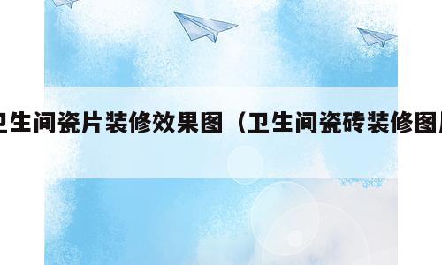 卫生间瓷片装修效果图（卫生间瓷砖装修图片）