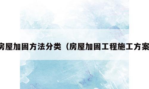房屋加固方法分类（房屋加固工程施工方案）
