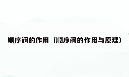 顺序阀的作用（顺序阀的作用与原理）