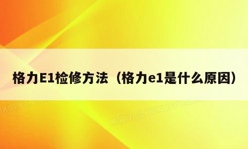 格力E1检修方法（格力e1是什么原因）