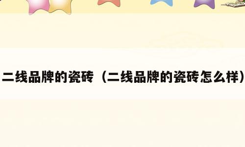 二线品牌的瓷砖（二线品牌的瓷砖怎么样）