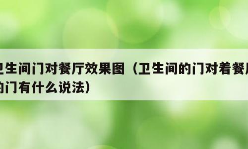 卫生间门对餐厅效果图（卫生间的门对着餐厅的门有什么说法）