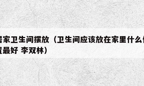 居家卫生间摆放（卫生间应该放在家里什么位置最好 李双林）