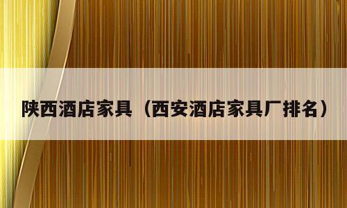 陕西酒店家具（西安酒店家具厂排名）