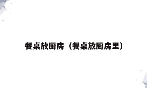 餐桌放厨房（餐桌放厨房里）