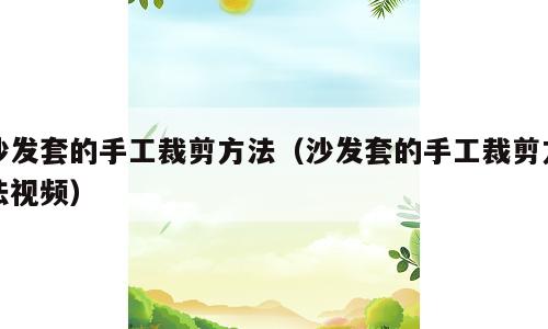 沙发套的手工裁剪方法（沙发套的手工裁剪方法视频）