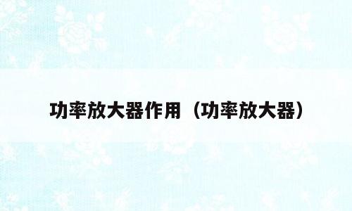 功率放大器作用（功率放大器）
