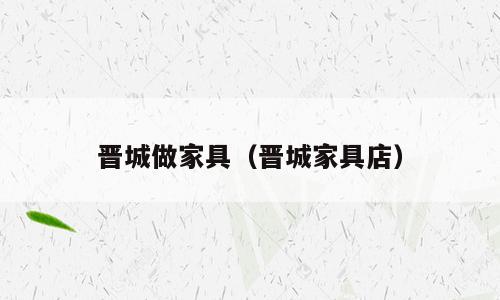 晋城做家具（晋城家具店）