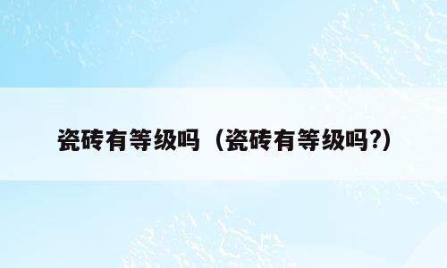 瓷砖有等级吗（瓷砖有等级吗?）