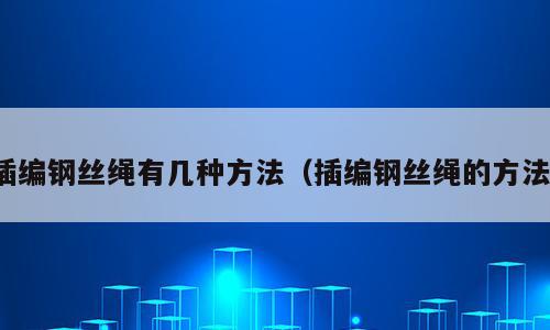 插编钢丝绳有几种方法（插编钢丝绳的方法）
