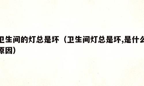 卫生间的灯总是坏（卫生间灯总是坏,是什么原因）