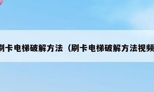 刷卡电梯破解方法（刷卡电梯破解方法视频）