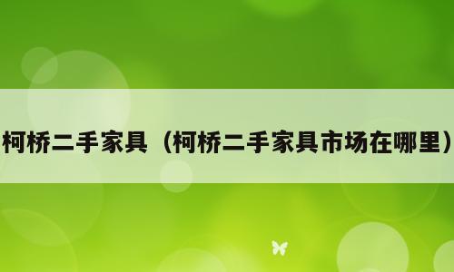 柯桥二手家具（柯桥二手家具市场在哪里）
