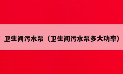 卫生间污水泵（卫生间污水泵多大功率）