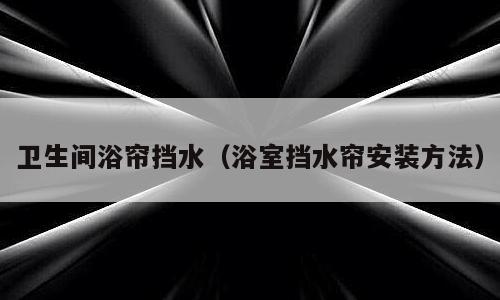 卫生间浴帘挡水（浴室挡水帘安装方法）