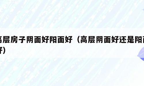 高层房子阴面好阳面好（高层阴面好还是阳面好）