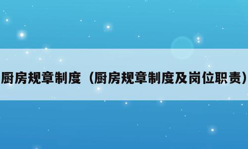 厨房规章制度（厨房规章制度及岗位职责）