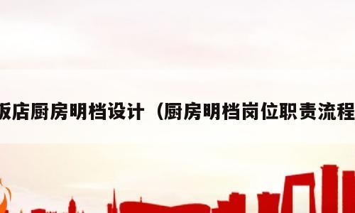 饭店厨房明档设计（厨房明档岗位职责流程）
