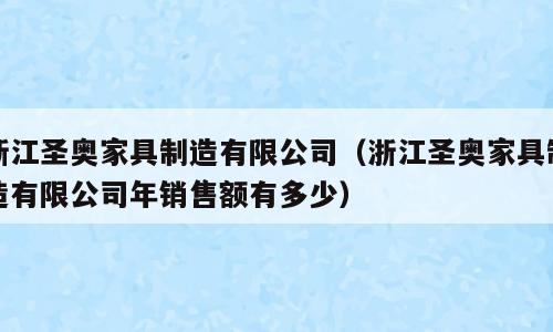 浙江圣奥家具制造有限公司（浙江圣奥家具制造有限公司年销售额有多少）