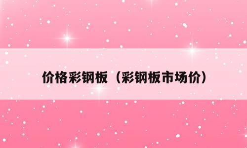 价格彩钢板（彩钢板市场价）