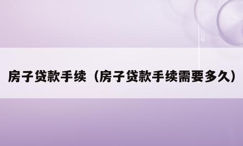 房子贷款手续（房子贷款手续需要多久）